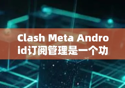 Clash Meta Android订阅管理是一个功能丰富的应用,帮助用户管理他们的订阅内容。以下是使用步骤的详细指南 Clash Meta Android订阅管理是一个功能丰富的应用,帮助用户管理他们的订阅内容。以下是使用步骤的详细指南