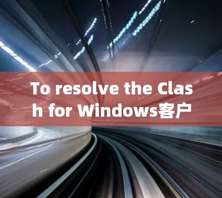 To resolve the Clash for Windows客户端 issue,follow these organized steps: To resolve the Clash for Windows客户端 issue,follow these organized steps: