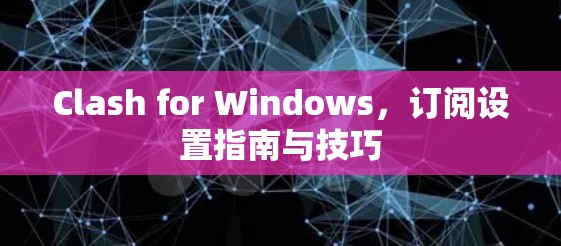 Clash for Windows，订阅设置指南与技巧