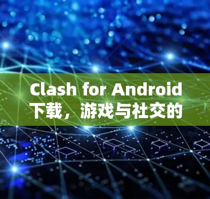 Clash for Android下载,游戏与社交的碰撞与融合 Clash for Android下载,游戏与社交的碰撞与融合