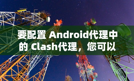 要配置 Android代理中的 Clash代理,您可以按照以下步骤操作。Clash 是一个代理服务器工具,通常用于管理下载代理、游戏服务器等场景 要配置 Android代理中的 Clash代理,您可以按照以下步骤操作。Clash 是一个代理服务器工具,通常用于管理下载代理、游戏服务器等场景