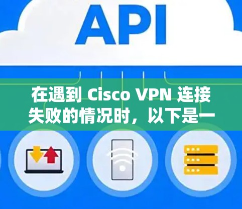 在遇到 Cisco VPN 连接失败的情况时,以下是一步步的排查方法 在遇到 Cisco VPN 连接失败的情况时,以下是一步步的排查方法