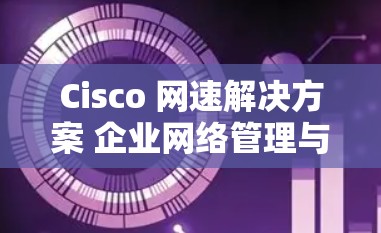 Cisco 网速解决方案 企业网络管理与安全配置 Cisco 网速解决方案 企业网络管理与安全配置