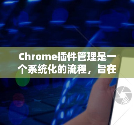 Chrome插件管理是一个系统化的流程，旨在通过工具链扩展 Chrome 的功能。以下是系统性地学习Chrome插件管理的方法