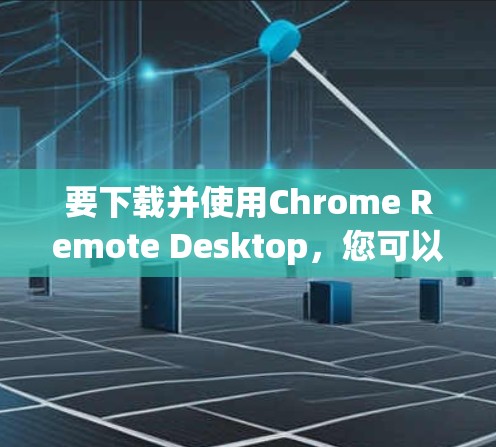 要下载并使用Chrome Remote Desktop,您可以按照以下步骤进行操作 要下载并使用Chrome Remote Desktop,您可以按照以下步骤进行操作