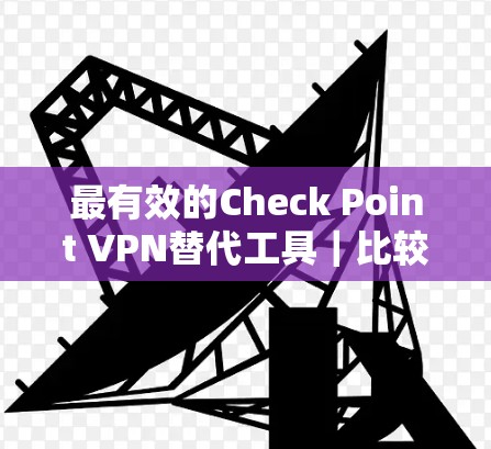 最有效的Check Point VPN替代工具|比较推荐 最有效的Check Point VPN替代工具|比较推荐
