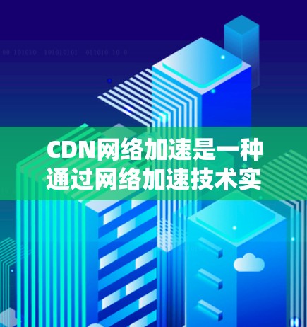 CDN网络加速是一种通过网络加速技术实现的加速技术，通过将目标服务器或网站连接到CDN，从而快速访问网络资源。以下是关于CDN网络加速的详细介绍