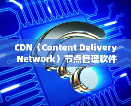 CDN（Content Delivery Network）节点管理软件用于管理网络内容的网络，确保内容能够快速、稳定地访问。以下是几种常见的CDN管理软件及其功能