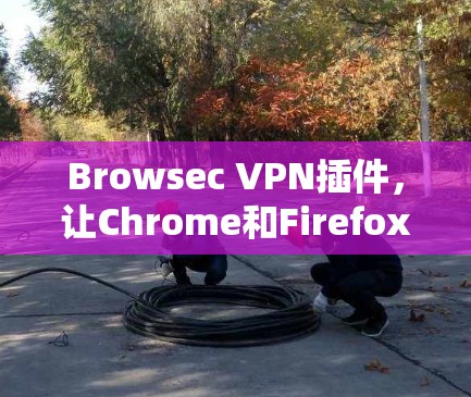 Browsec VPN插件，让Chrome和Firefox轻松连接，解决VPN问题