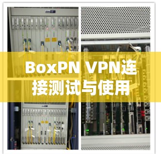 BoxPN VPN连接测试与使用指南 BoxPN VPN连接测试与使用指南