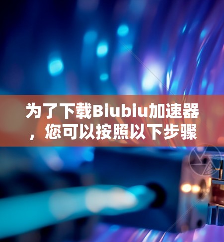 为了下载Biubiu加速器,您可以按照以下步骤操作 为了下载Biubiu加速器,您可以按照以下步骤操作