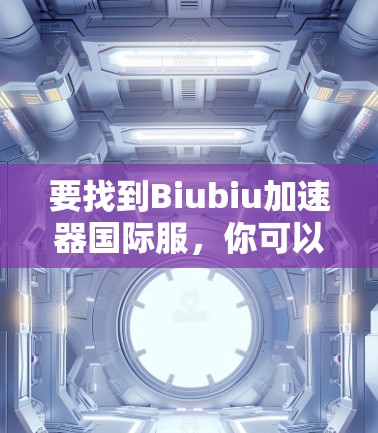 要找到Biubiu加速器国际服,你可以按照以下步骤进行 要找到Biubiu加速器国际服,你可以按照以下步骤进行