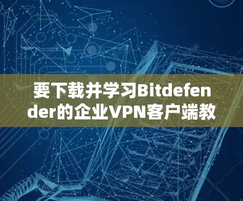 要下载并学习Bitdefender的企业VPN客户端教程,可以按照以下步骤进行 要下载并学习Bitdefender的企业VPN客户端教程,可以按照以下步骤进行