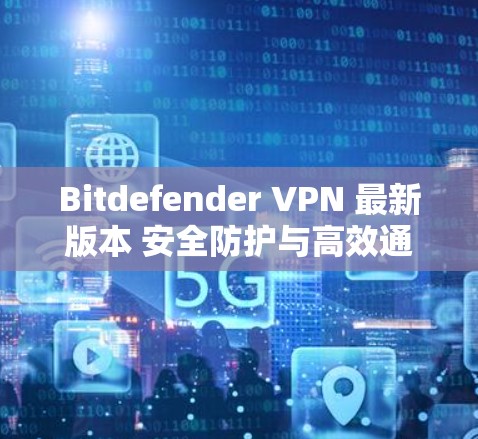 Bitdefender VPN 最新版本 安全防护与高效通信解决方案