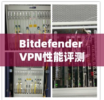 Bitdefender VPN性能评测,全面解析速度与安全性能 Bitdefender VPN性能评测,全面解析速度与安全性能