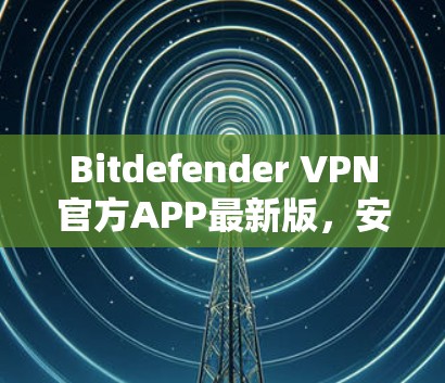 Bitdefender VPN官方APP最新版,安全可靠,性能卓越,让用户轻松连接互联网 Bitdefender VPN官方APP最新版,安全可靠,性能卓越,让用户轻松连接互联网