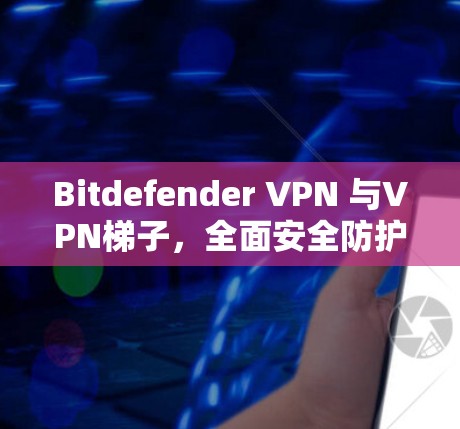 Bitdefender VPN 与VPN梯子,全面安全防护与高效配置指南 Bitdefender VPN 与VPN梯子,全面安全防护与高效配置指南