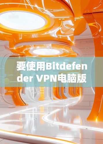 要使用Bitdefender VPN电脑版进行网络VPN，可以按照以下步骤进行
