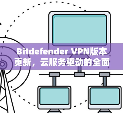 Bitdefender VPN版本更新,云服务驱动的全面安全升级 Bitdefender VPN版本更新,云服务驱动的全面安全升级