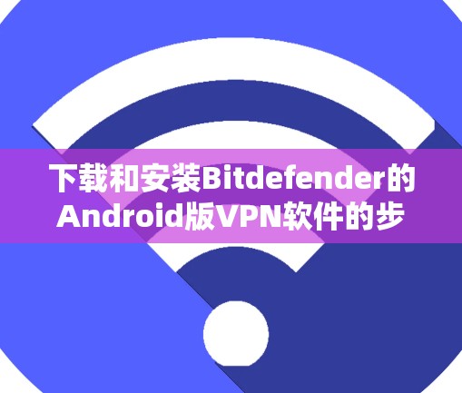 下载和安装Bitdefender的Android版VPN软件的步骤如下 下载和安装Bitdefender的Android版VPN软件的步骤如下