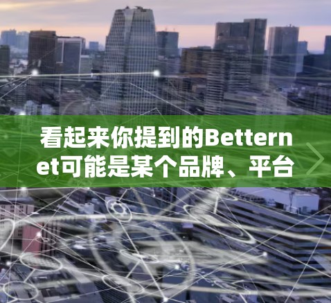 看起来你提到的Betternet可能是某个品牌、平台或应用的缩写或简写。以下是一些可能的解释 看起来你提到的Betternet可能是某个品牌、平台或应用的缩写或简写。以下是一些可能的解释
