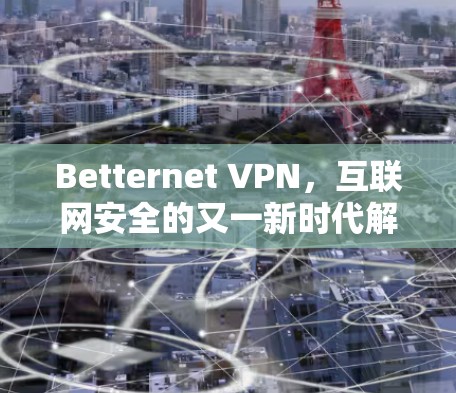 Betternet VPN,互联网安全的又一新时代解决方案 Betternet VPN,互联网安全的又一新时代解决方案