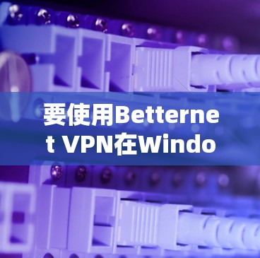 要使用Betternet VPN在Windows环境下连接到VPN,您可以按照以下步骤操作 要使用Betternet VPN在Windows环境下连接到VPN,您可以按照以下步骤操作