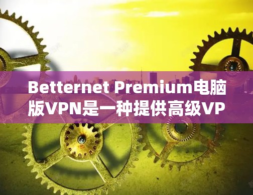 Betternet Premium电脑版VPN是一种提供高级VPN功能的版本,通常针对需要更高安全性和性能的用户。以下是关于其使用方法的详细步骤说明 Betternet Premium电脑版VPN是一种提供高级VPN功能的版本,通常针对需要更高安全性和性能的用户。以下是关于其使用方法的详细步骤说明