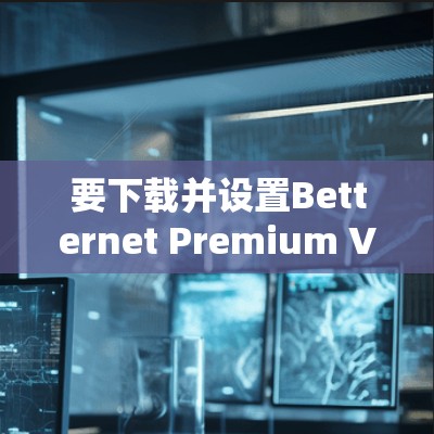 要下载并设置Betternet Premium VPN并配置在高速网络上,可以按照以下步骤进行 要下载并设置Betternet Premium VPN并配置在高速网络上,可以按照以下步骤进行