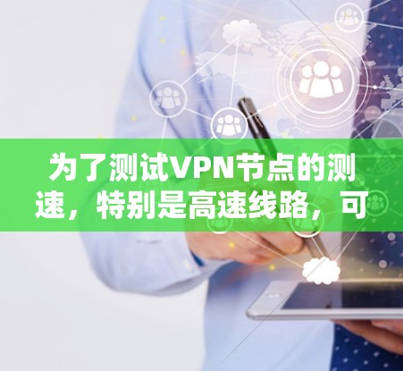 为了测试VPN节点的测速,特别是高速线路,可以按照以下步骤进行 为了测试VPN节点的测速,特别是高速线路,可以按照以下步骤进行