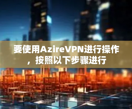 要使用AzireVPN进行操作，按照以下步骤进行