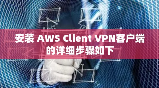 安装 AWS Client VPN客户端的详细步骤如下 安装 AWS Client VPN客户端的详细步骤如下