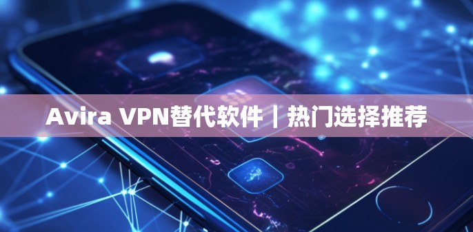 Avira VPN替代软件｜热门选择推荐