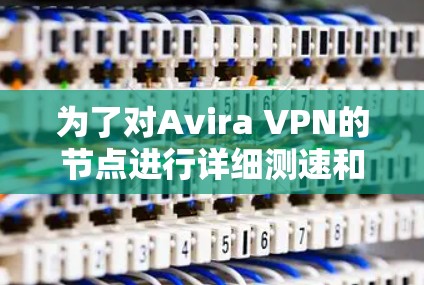 为了对Avira VPN的节点进行详细测速和分析,我进行了以下步骤 为了对Avira VPN的节点进行详细测速和分析,我进行了以下步骤