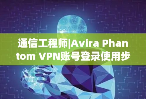 通信工程师|Avira Phantom VPN账号登录使用步骤