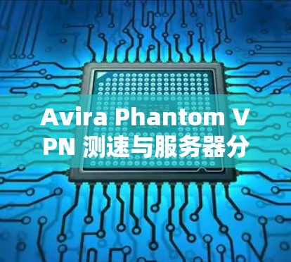 Avira Phantom VPN 测速与服务器分析,网络安全防护的关键 Avira Phantom VPN 测速与服务器分析,网络安全防护的关键