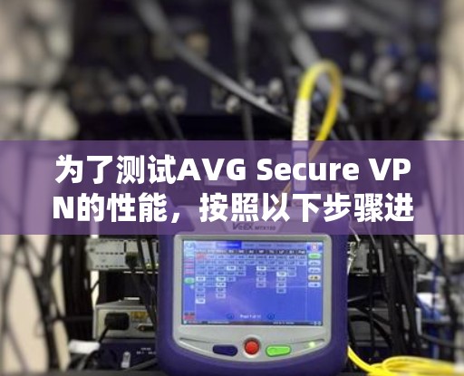 为了测试AVG Secure VPN的性能,按照以下步骤进行 为了测试AVG Secure VPN的性能,按照以下步骤进行