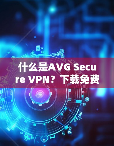 什么是AVG Secure VPN？下载免费安全VPN方案