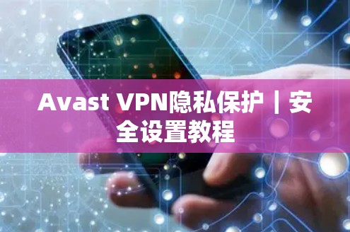 Avast VPN隐私保护|安全设置教程 Avast VPN隐私保护|安全设置教程