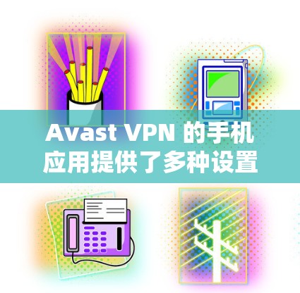 Avast VPN 的手机应用提供了多种设置选项来帮助用户安全地VPN。以下是详细的步骤指南