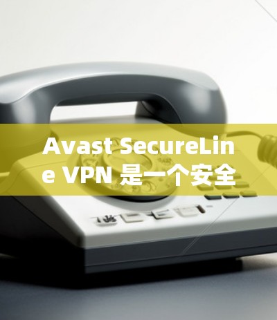 Avast SecureLine VPN 是一个安全的Web服务器 VPN 服务，旨在提供可靠的VPN连接。以下是Avast SecureLine VPN的下载链接和使用步骤