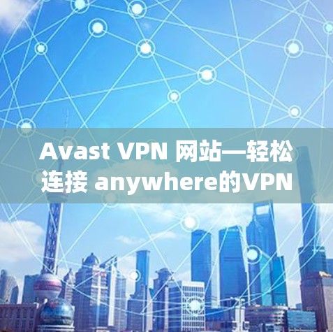 Avast VPN 网站—轻松连接 anywhere的VPN选择