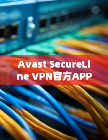 Avast SecureLine VPN官方APP最新版,全球最佳VPN选择 Avast SecureLine VPN官方APP最新版,全球最佳VPN选择