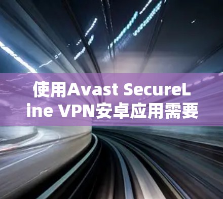 使用Avast SecureLine VPN安卓应用需要遵循以下步骤来确保网络访问的可靠性和安全性 使用Avast SecureLine VPN安卓应用需要遵循以下步骤来确保网络访问的可靠性和安全性