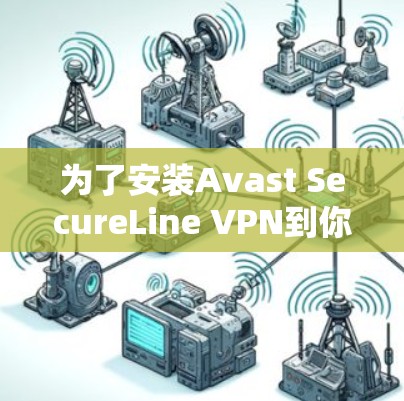 为了安装Avast SecureLine VPN到你的安卓设备,您可以按照以下步骤进行 为了安装Avast SecureLine VPN到你的安卓设备,您可以按照以下步骤进行
