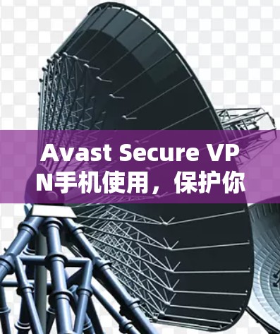 Avast Secure VPN手机使用,保护你的互联网安全 Avast Secure VPN手机使用,保护你的互联网安全