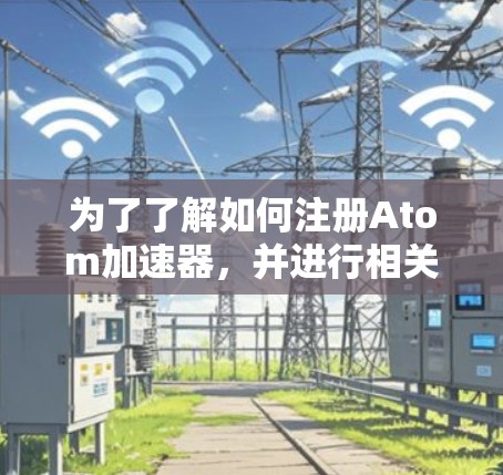 为了了解如何注册Atom加速器，并进行相关操作，以下是一个清晰的步骤指南