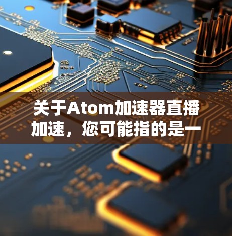 关于Atom加速器直播加速,您可能指的是一个专门针对Atom设备(如iPad或iPhone)的加速软件,尤其是用于实时加速和直播内容。以下是一些常见的加速器及其使用方法,供您参考 关于Atom加速器直播加速,您可能指的是一个专门针对Atom设备(如iPad或iPhone)的加速软件,尤其是用于实时加速和直播内容。以下是一些常见的加速器及其使用方法,供您参考