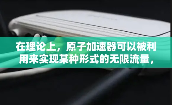 在理论上,原子加速器可以被利用来实现某种形式的无限流量,但具体实现方式取决于应用场景和技术手段。以下是一些可能的解释和应用方向 在理论上,原子加速器可以被利用来实现某种形式的无限流量,但具体实现方式取决于应用场景和技术手段。以下是一些可能的解释和应用方向