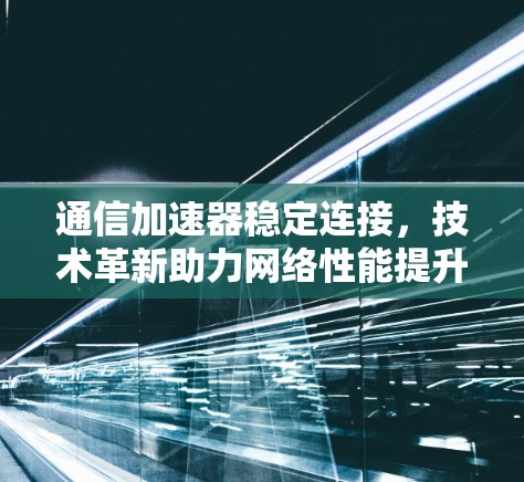通信加速器稳定连接,技术革新助力网络性能提升 通信加速器稳定连接,技术革新助力网络性能提升
